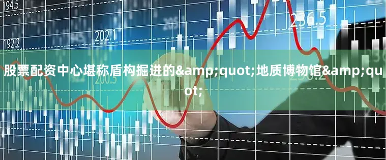 股票配资中心堪称盾构掘进的&quot;地质博物馆&quot;