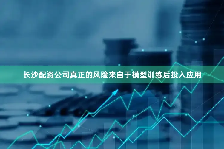 长沙配资公司真正的风险来自于模型训练后投入应用
