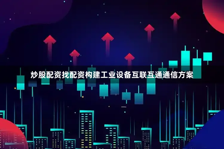 炒股配资找配资构建工业设备互联互通通信方案