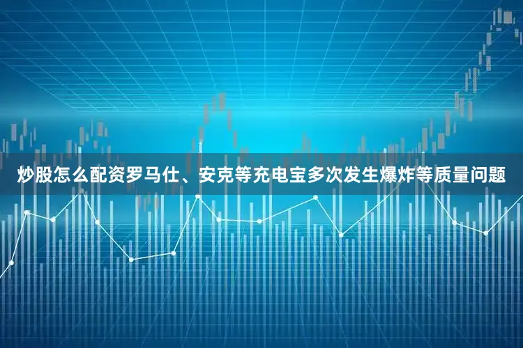 炒股怎么配资罗马仕、安克等充电宝多次发生爆炸等质量问题