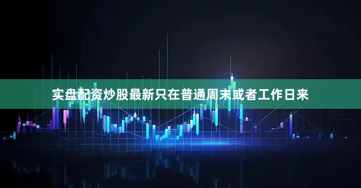 实盘配资炒股最新只在普通周末或者工作日来