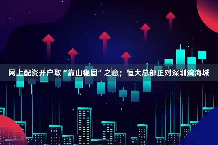 网上配资开户取“靠山稳固”之意；恒大总部正对深圳湾海域