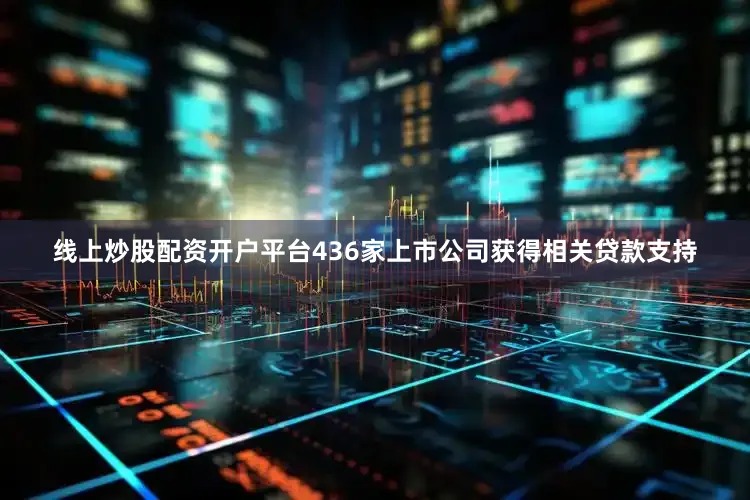 线上炒股配资开户平台436家上市公司获得相关贷款支持