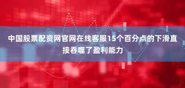中国股票配资网官网在线客服15个百分点的下滑直接吞噬了盈利能力