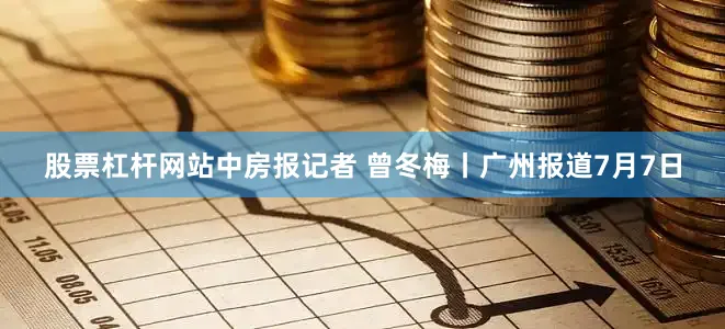 股票杠杆网站　　中房报记者 曾冬梅丨广州报道　　7月7日
