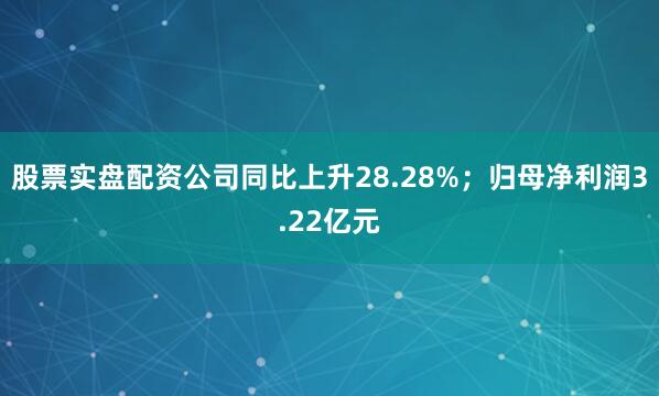 股票实盘配资公司同比上升28.28%；归母净利润3.22亿元