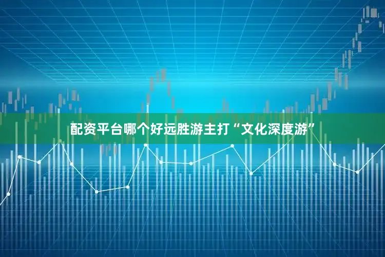 配资平台哪个好远胜游主打“文化深度游”