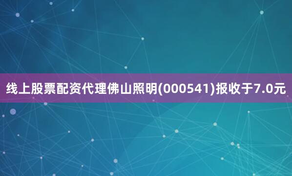 线上股票配资代理佛山照明(000541)报收于7.0元