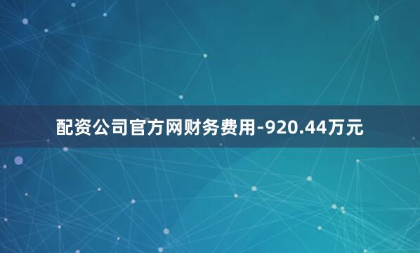 配资公司官方网财务费用-920.44万元
