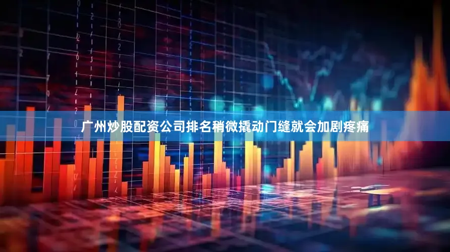 广州炒股配资公司排名稍微撬动门缝就会加剧疼痛