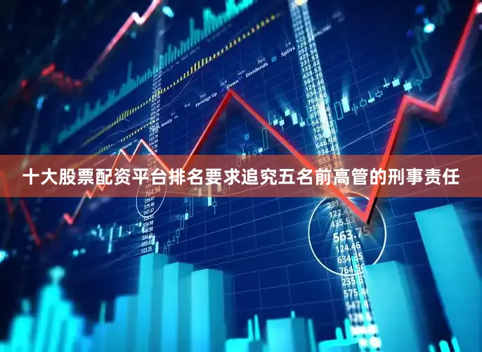 十大股票配资平台排名要求追究五名前高管的刑事责任