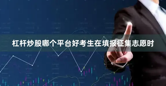 杠杆炒股哪个平台好考生在填报征集志愿时