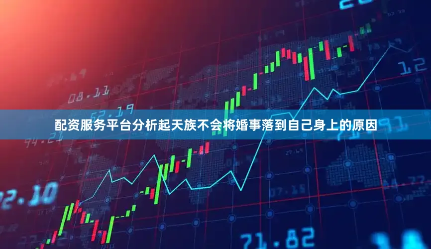 配资服务平台分析起天族不会将婚事落到自己身上的原因