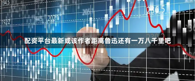 配资平台最新或该作者距离鲁迅还有一万八千里吧
