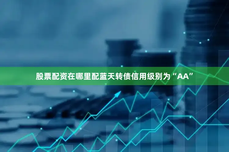 股票配资在哪里配蓝天转债信用级别为“AA”