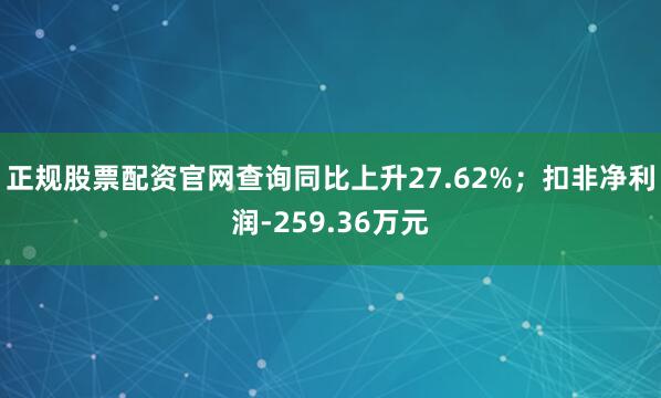 正规股票配资官网查询同比上升27.62%；扣非净利润-259.36万元
