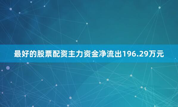 最好的股票配资主力资金净流出196.29万元