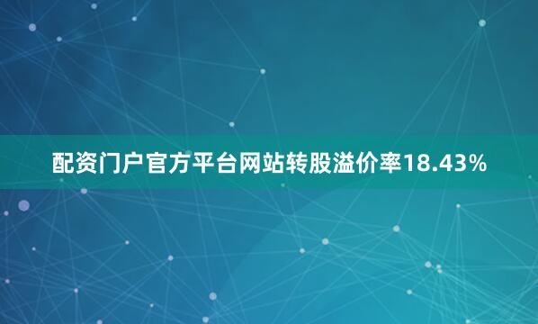 配资门户官方平台网站转股溢价率18.43%