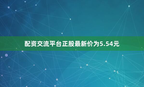 配资交流平台正股最新价为5.54元
