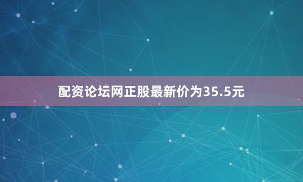 配资论坛网正股最新价为35.5元