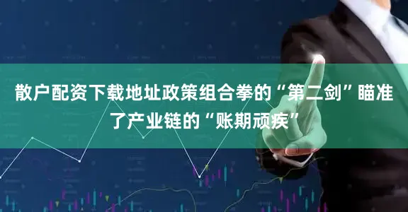 散户配资下载地址政策组合拳的“第二剑”瞄准了产业链的“账期顽疾”