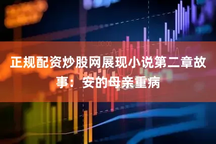 正规配资炒股网展现小说第二章故事：安的母亲重病