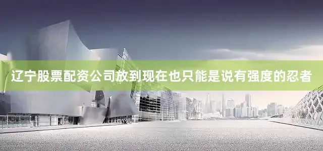 辽宁股票配资公司放到现在也只能是说有强度的忍者