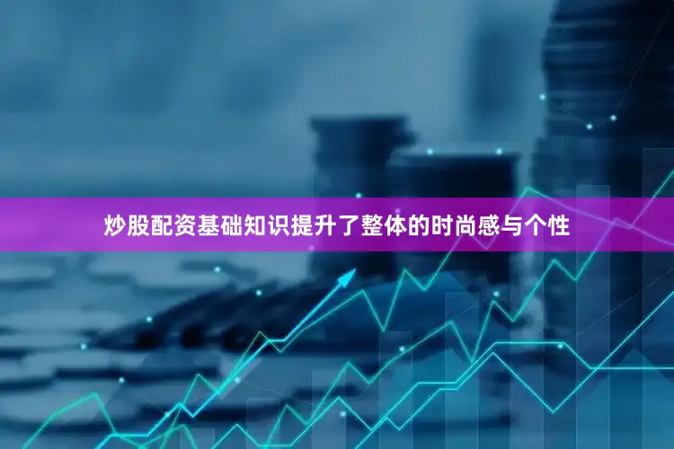 炒股配资基础知识提升了整体的时尚感与个性