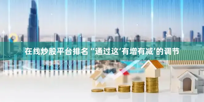 在线炒股平台排名“通过这‘有增有减’的调节