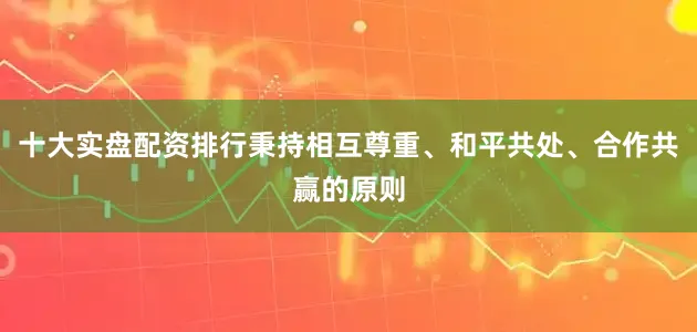 十大实盘配资排行秉持相互尊重、和平共处、合作共赢的原则