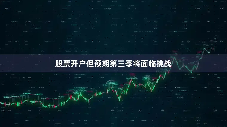 股票开户但预期第三季将面临挑战