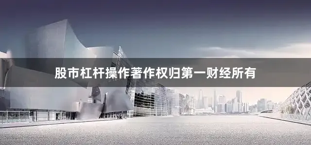 股市杠杆操作著作权归第一财经所有