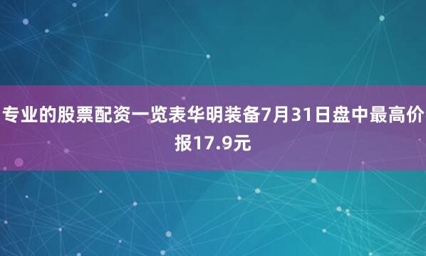 专业的股票配资一览表华明装备7月31日盘中最高价报17.9元