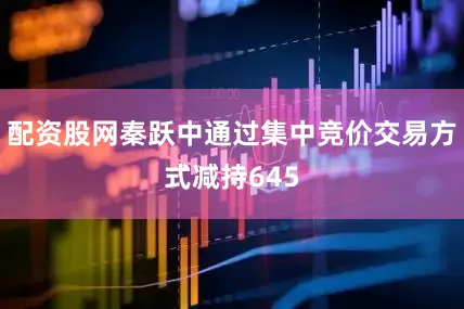 配资股网秦跃中通过集中竞价交易方式减持645