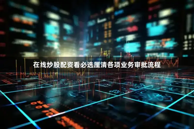 在线炒股配资看必选厘清各项业务审批流程
