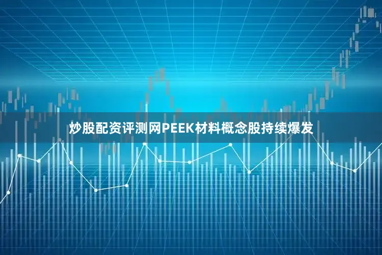 炒股配资评测网PEEK材料概念股持续爆发