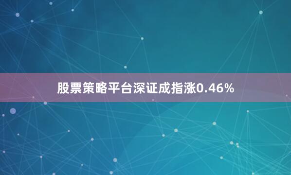 股票策略平台深证成指涨0.46%