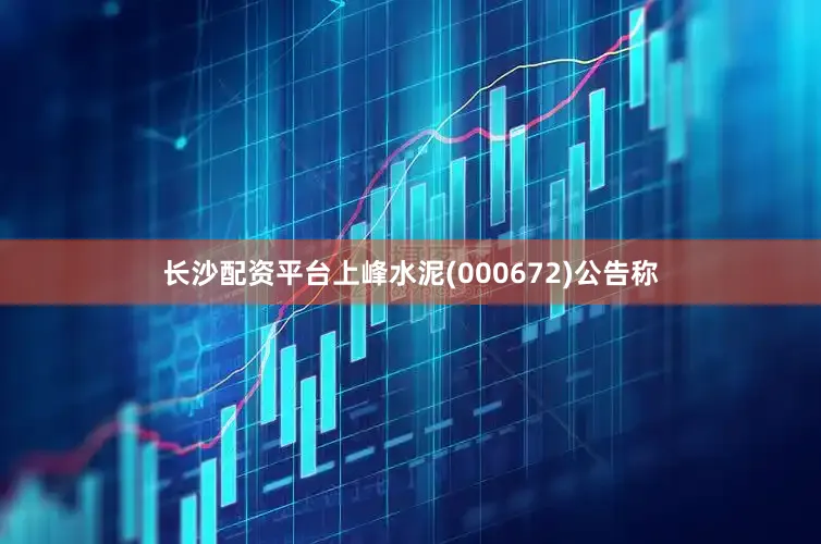 长沙配资平台上峰水泥(000672)公告称