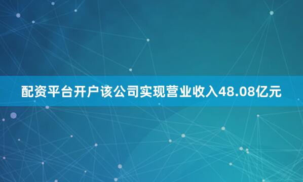 配资平台开户该公司实现营业收入48.08亿元