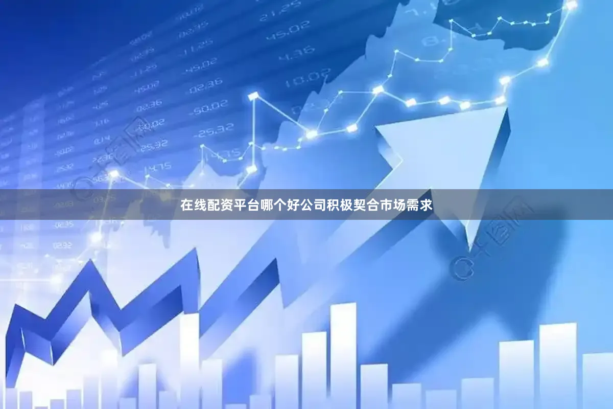在线配资平台哪个好公司积极契合市场需求