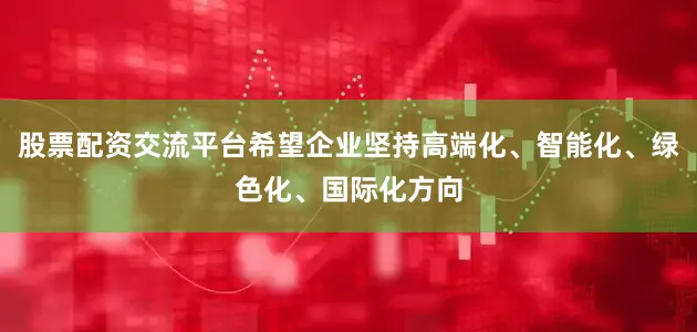 股票配资交流平台希望企业坚持高端化、智能化、绿色化、国际化方向