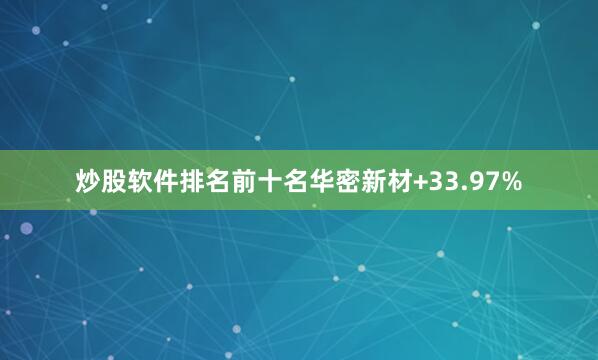 炒股软件排名前十名华密新材+33.97%