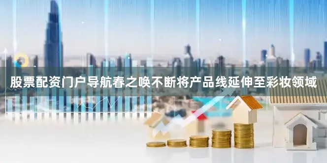 股票配资门户导航春之唤不断将产品线延伸至彩妆领域