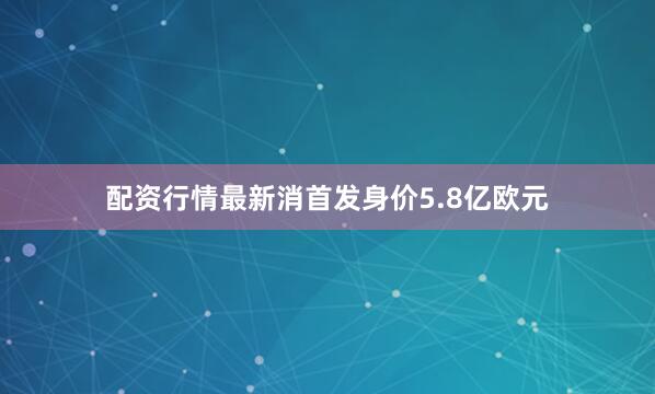配资行情最新消首发身价5.8亿欧元