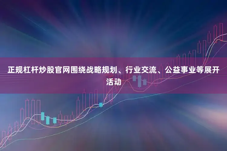 正规杠杆炒股官网围绕战略规划、行业交流、公益事业等展开活动