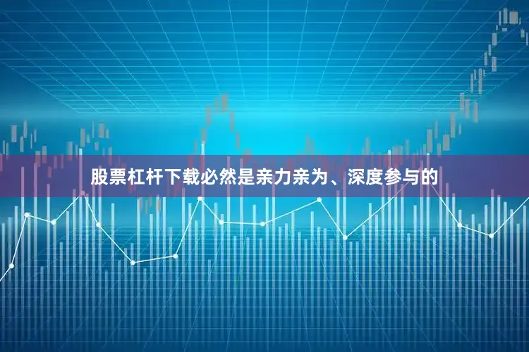 股票杠杆下载必然是亲力亲为、深度参与的