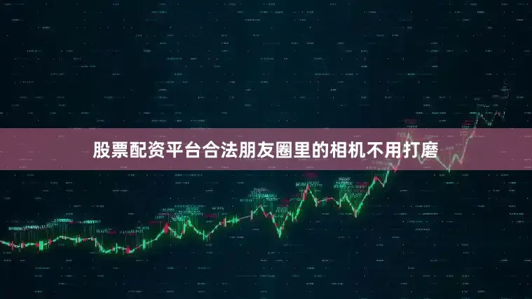 股票配资平台合法朋友圈里的相机不用打磨