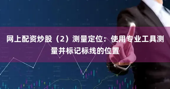 网上配资炒股（2）测量定位：使用专业工具测量并标记标线的位置