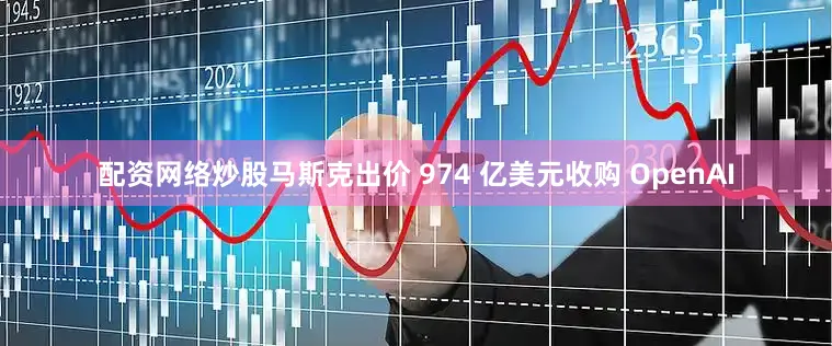 配资网络炒股马斯克出价 974 亿美元收购 OpenAI