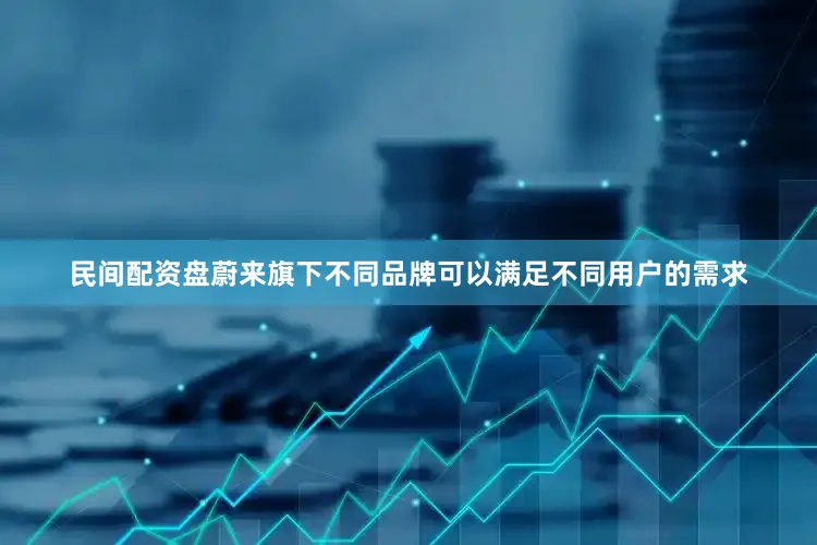 民间配资盘蔚来旗下不同品牌可以满足不同用户的需求